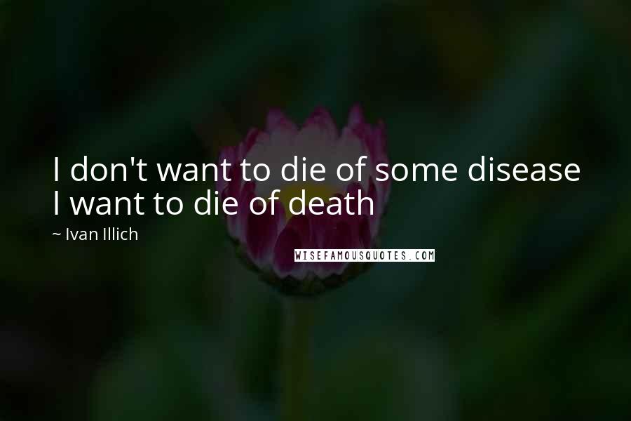 Ivan Illich Quotes: I don't want to die of some disease I want to die of death