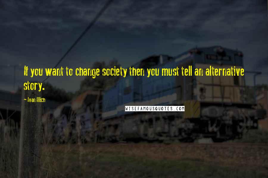 Ivan Illich Quotes: If you want to change society then you must tell an alternative story.