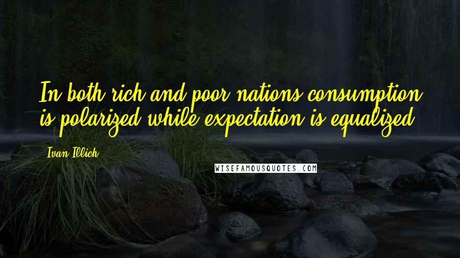 Ivan Illich Quotes: In both rich and poor nations consumption is polarized while expectation is equalized.