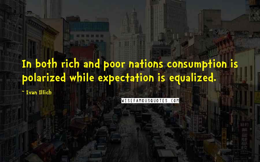 Ivan Illich Quotes: In both rich and poor nations consumption is polarized while expectation is equalized.