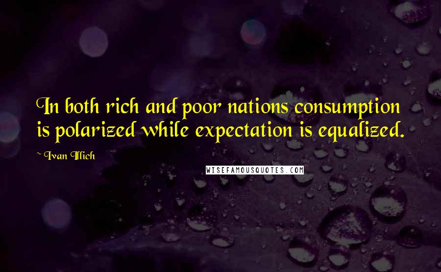 Ivan Illich Quotes: In both rich and poor nations consumption is polarized while expectation is equalized.