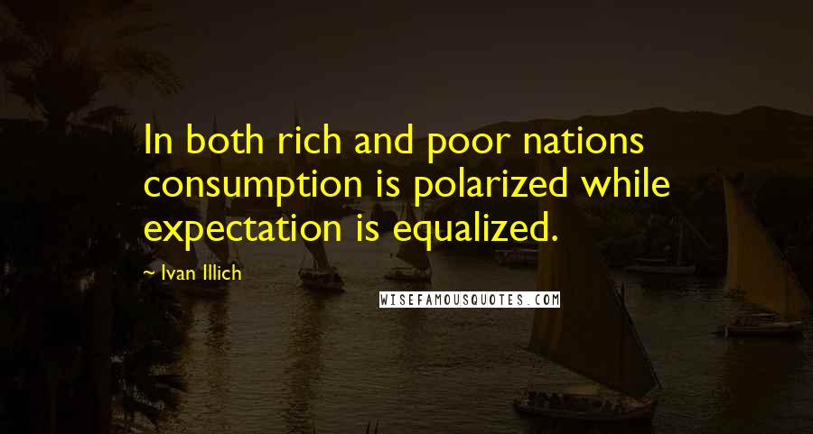 Ivan Illich Quotes: In both rich and poor nations consumption is polarized while expectation is equalized.