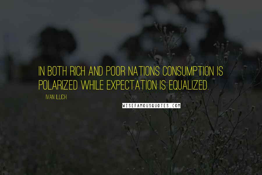 Ivan Illich Quotes: In both rich and poor nations consumption is polarized while expectation is equalized.