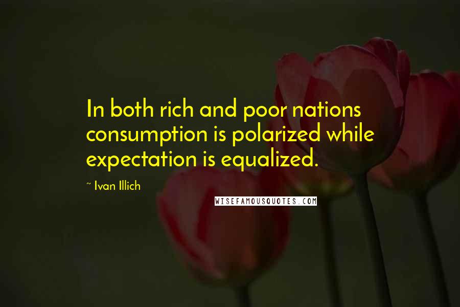 Ivan Illich Quotes: In both rich and poor nations consumption is polarized while expectation is equalized.