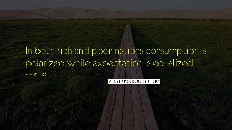 Ivan Illich Quotes: In both rich and poor nations consumption is polarized while expectation is equalized.