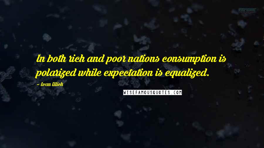 Ivan Illich Quotes: In both rich and poor nations consumption is polarized while expectation is equalized.