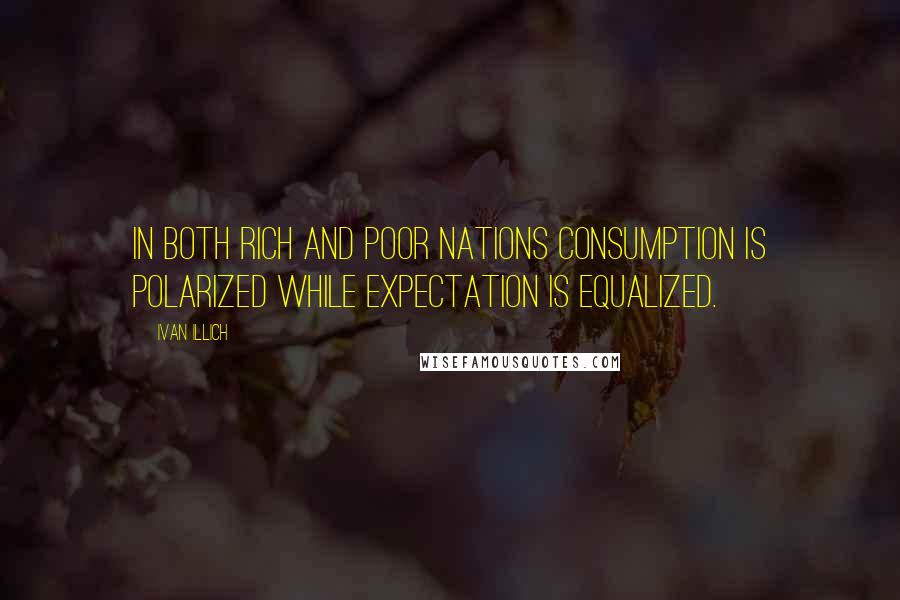 Ivan Illich Quotes: In both rich and poor nations consumption is polarized while expectation is equalized.