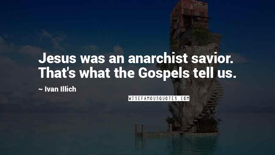 Ivan Illich Quotes: Jesus was an anarchist savior. That's what the Gospels tell us.