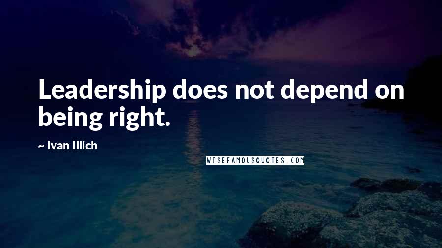 Ivan Illich Quotes: Leadership does not depend on being right.