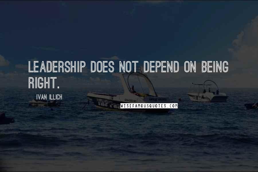 Ivan Illich Quotes: Leadership does not depend on being right.