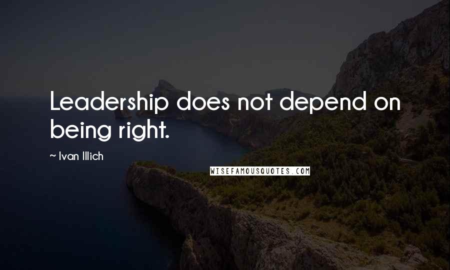 Ivan Illich Quotes: Leadership does not depend on being right.