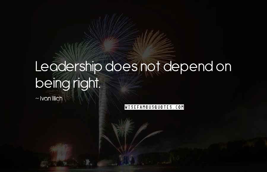 Ivan Illich Quotes: Leadership does not depend on being right.