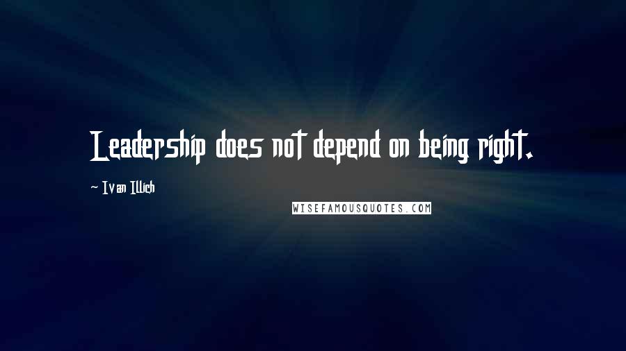 Ivan Illich Quotes: Leadership does not depend on being right.