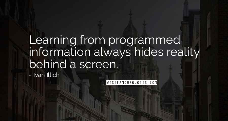 Ivan Illich Quotes: Learning from programmed information always hides reality behind a screen.