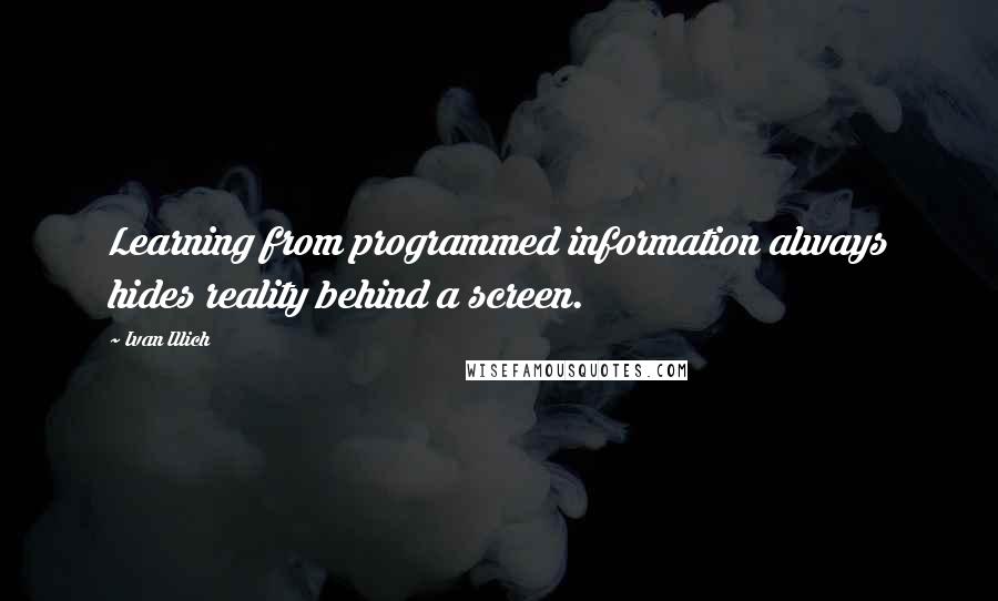 Ivan Illich Quotes: Learning from programmed information always hides reality behind a screen.