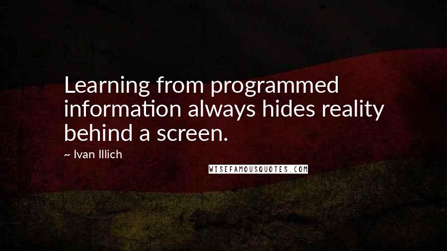 Ivan Illich Quotes: Learning from programmed information always hides reality behind a screen.