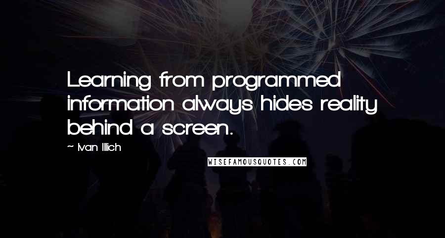 Ivan Illich Quotes: Learning from programmed information always hides reality behind a screen.