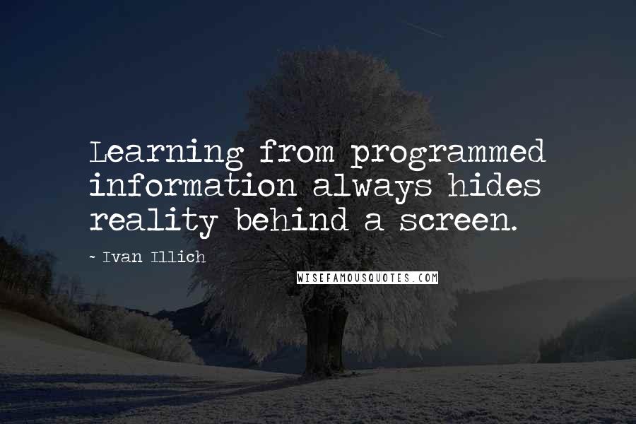 Ivan Illich Quotes: Learning from programmed information always hides reality behind a screen.