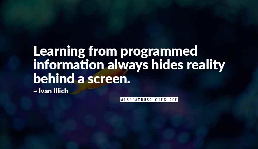 Ivan Illich Quotes: Learning from programmed information always hides reality behind a screen.