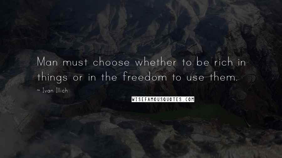 Ivan Illich Quotes: Man must choose whether to be rich in things or in the freedom to use them.