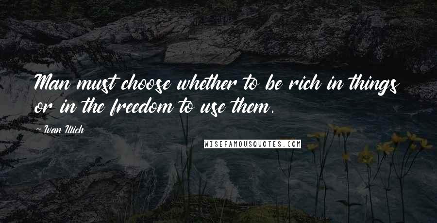 Ivan Illich Quotes: Man must choose whether to be rich in things or in the freedom to use them.