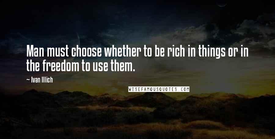 Ivan Illich Quotes: Man must choose whether to be rich in things or in the freedom to use them.