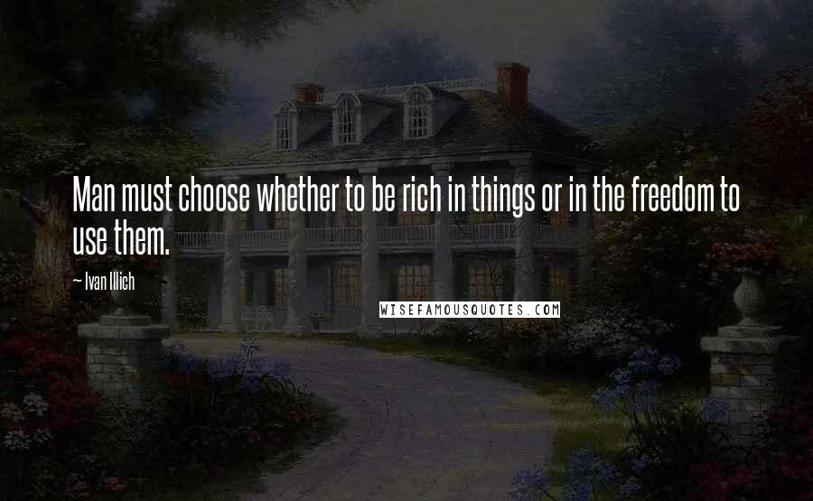 Ivan Illich Quotes: Man must choose whether to be rich in things or in the freedom to use them.