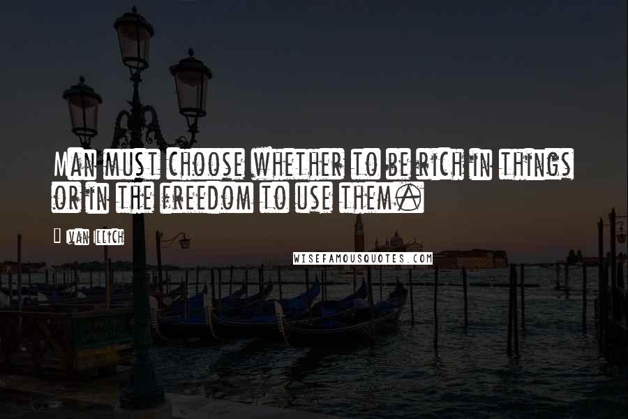 Ivan Illich Quotes: Man must choose whether to be rich in things or in the freedom to use them.