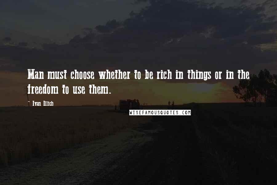 Ivan Illich Quotes: Man must choose whether to be rich in things or in the freedom to use them.