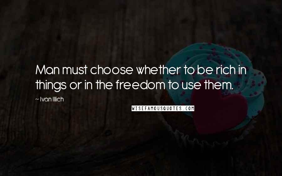 Ivan Illich Quotes: Man must choose whether to be rich in things or in the freedom to use them.