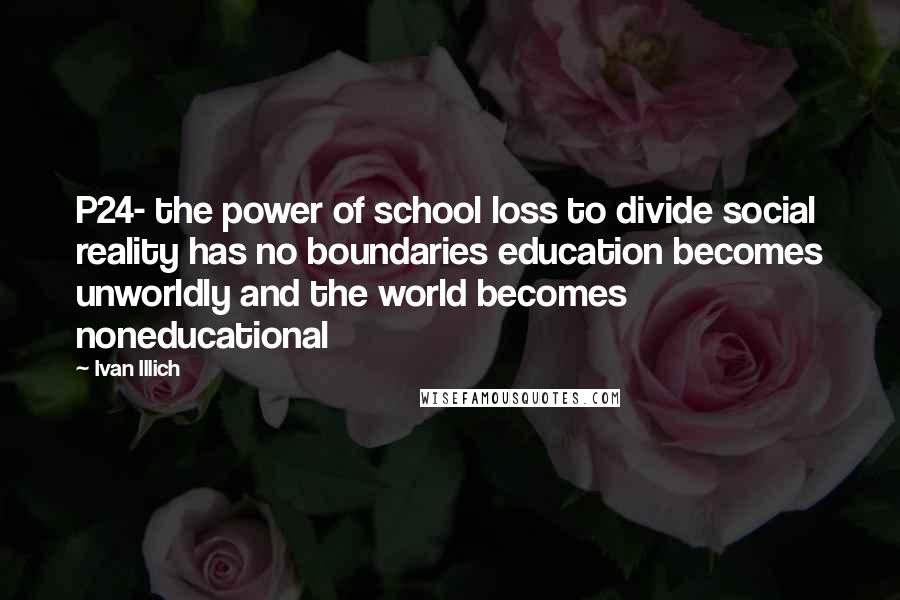 Ivan Illich Quotes: P24- the power of school loss to divide social reality has no boundaries education becomes unworldly and the world becomes noneducational