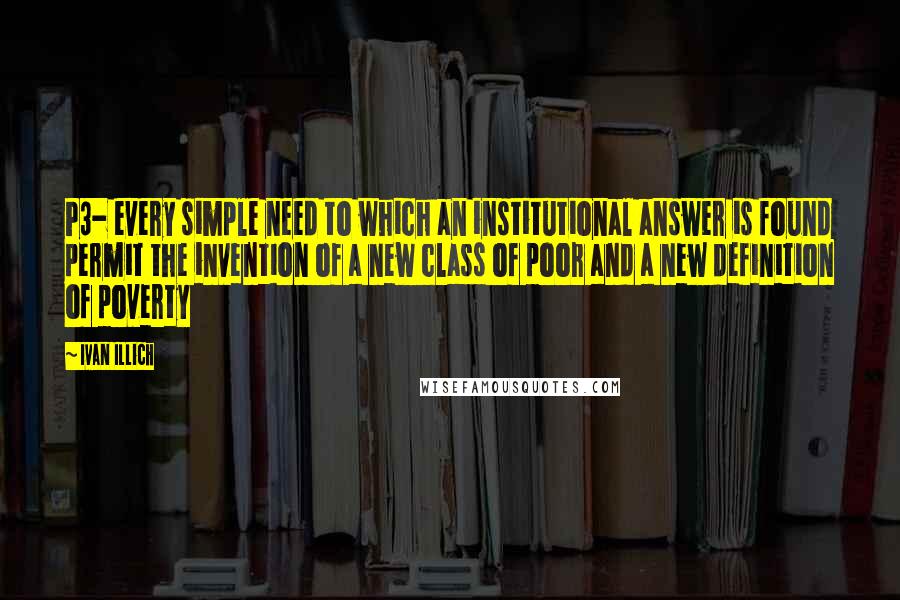 Ivan Illich Quotes: P3- every simple need to which an institutional answer is found permit the invention of a new class of poor and a new definition of poverty