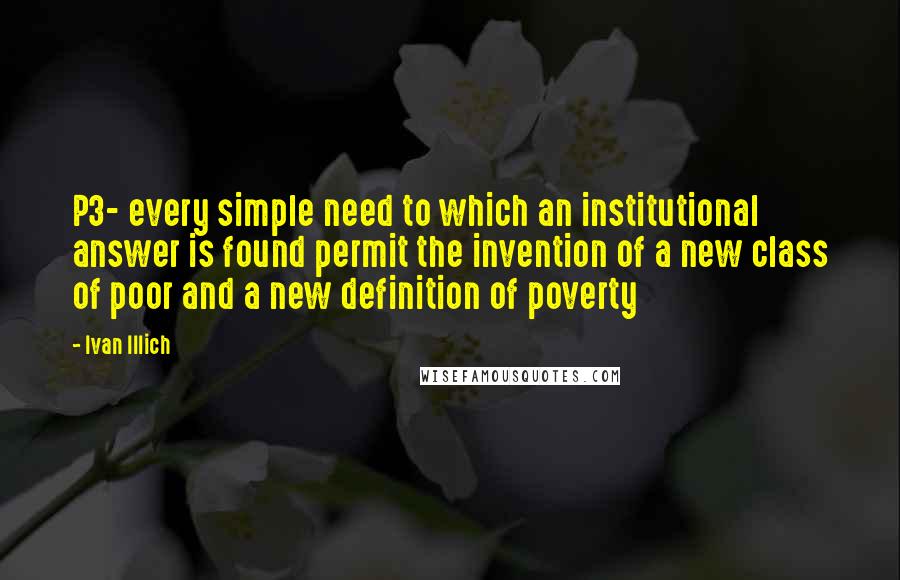 Ivan Illich Quotes: P3- every simple need to which an institutional answer is found permit the invention of a new class of poor and a new definition of poverty