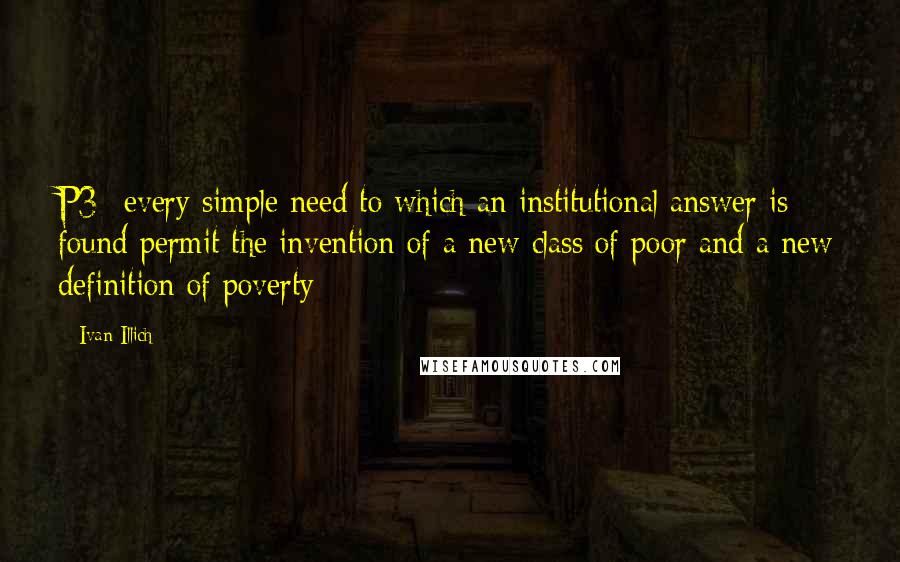 Ivan Illich Quotes: P3- every simple need to which an institutional answer is found permit the invention of a new class of poor and a new definition of poverty