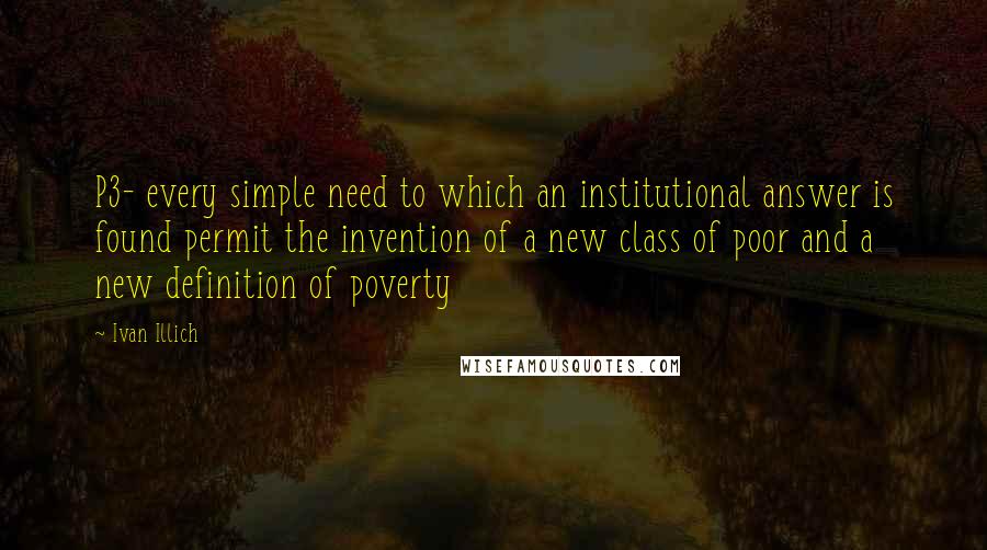 Ivan Illich Quotes: P3- every simple need to which an institutional answer is found permit the invention of a new class of poor and a new definition of poverty