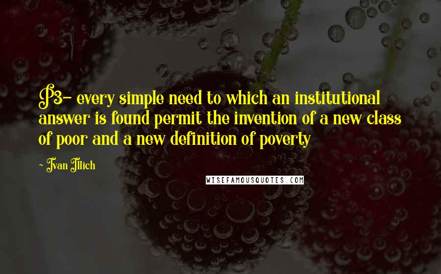 Ivan Illich Quotes: P3- every simple need to which an institutional answer is found permit the invention of a new class of poor and a new definition of poverty