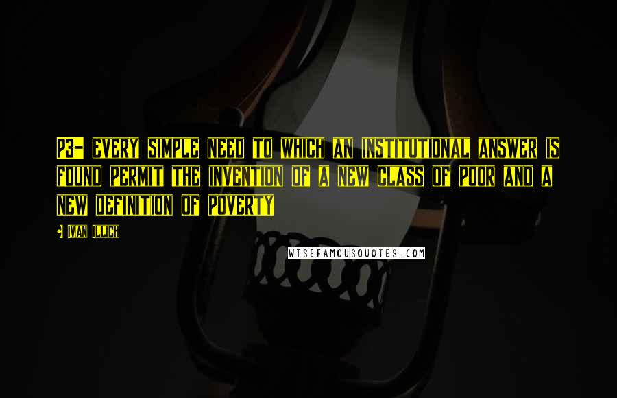 Ivan Illich Quotes: P3- every simple need to which an institutional answer is found permit the invention of a new class of poor and a new definition of poverty