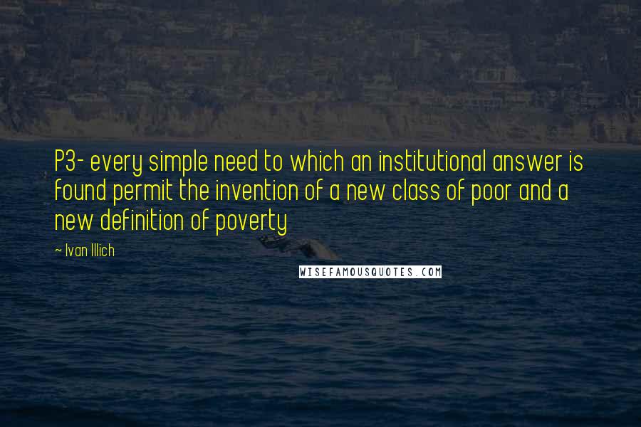 Ivan Illich Quotes: P3- every simple need to which an institutional answer is found permit the invention of a new class of poor and a new definition of poverty