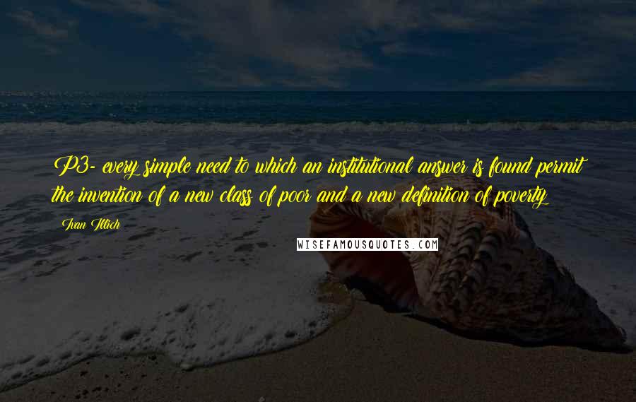 Ivan Illich Quotes: P3- every simple need to which an institutional answer is found permit the invention of a new class of poor and a new definition of poverty