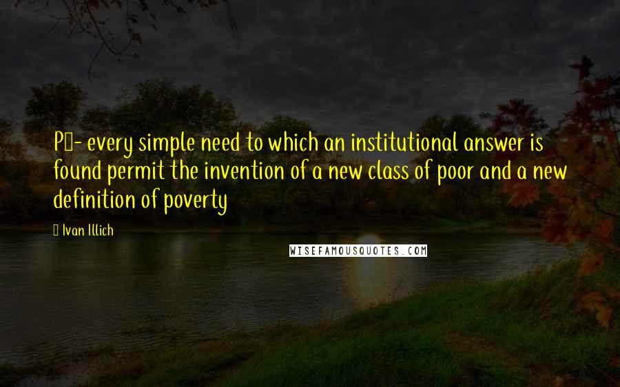 Ivan Illich Quotes: P3- every simple need to which an institutional answer is found permit the invention of a new class of poor and a new definition of poverty