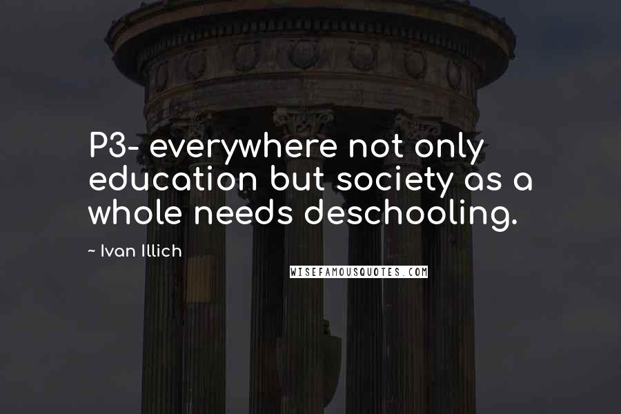 Ivan Illich Quotes: P3- everywhere not only education but society as a whole needs deschooling.