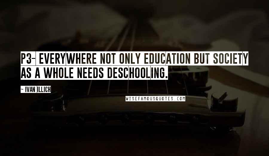 Ivan Illich Quotes: P3- everywhere not only education but society as a whole needs deschooling.