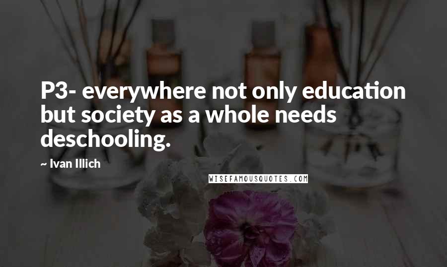 Ivan Illich Quotes: P3- everywhere not only education but society as a whole needs deschooling.