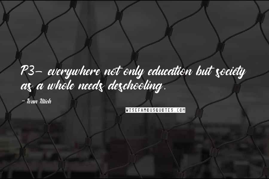 Ivan Illich Quotes: P3- everywhere not only education but society as a whole needs deschooling.