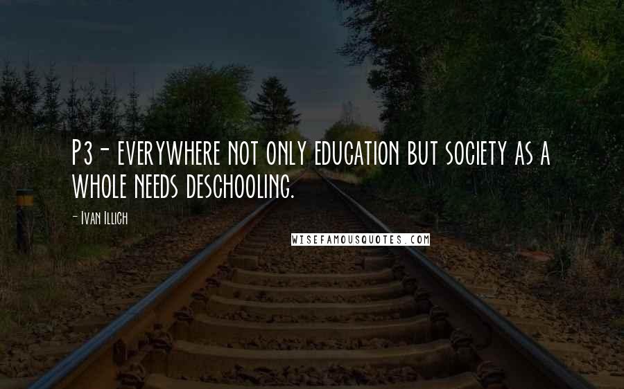 Ivan Illich Quotes: P3- everywhere not only education but society as a whole needs deschooling.