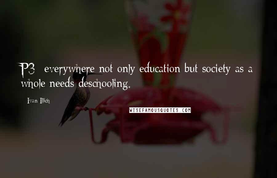 Ivan Illich Quotes: P3- everywhere not only education but society as a whole needs deschooling.