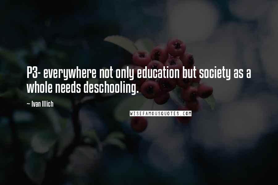 Ivan Illich Quotes: P3- everywhere not only education but society as a whole needs deschooling.