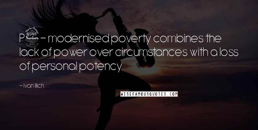 Ivan Illich Quotes: P3- modernised poverty combines the lack of power over circumstances with a loss of personal potency