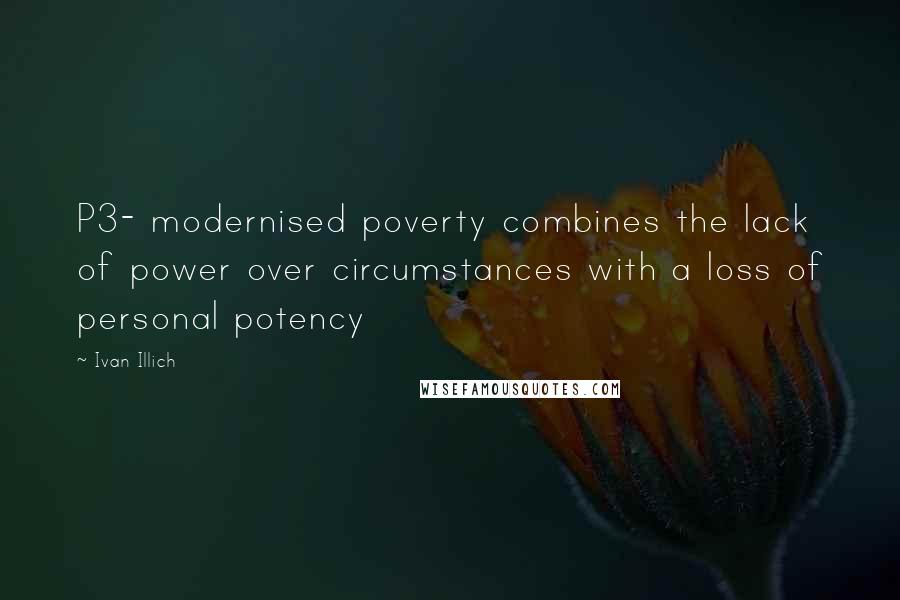 Ivan Illich Quotes: P3- modernised poverty combines the lack of power over circumstances with a loss of personal potency