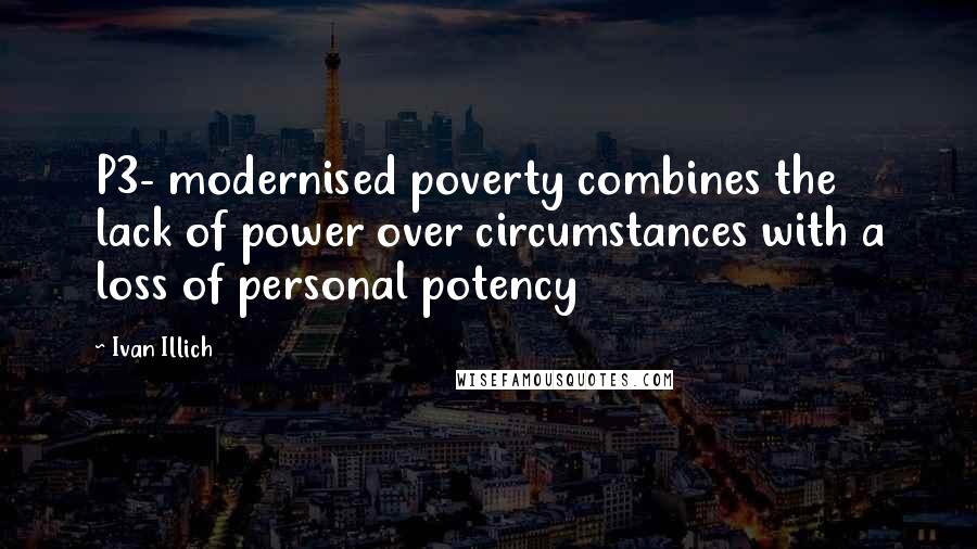 Ivan Illich Quotes: P3- modernised poverty combines the lack of power over circumstances with a loss of personal potency